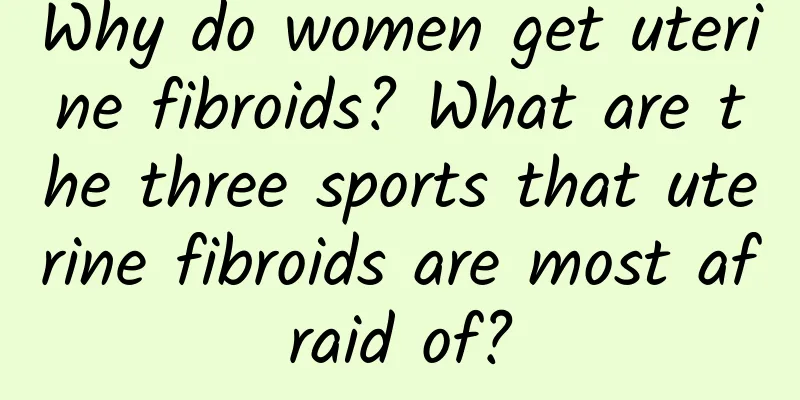 Why do women get uterine fibroids? What are the three sports that uterine fibroids are most afraid of?