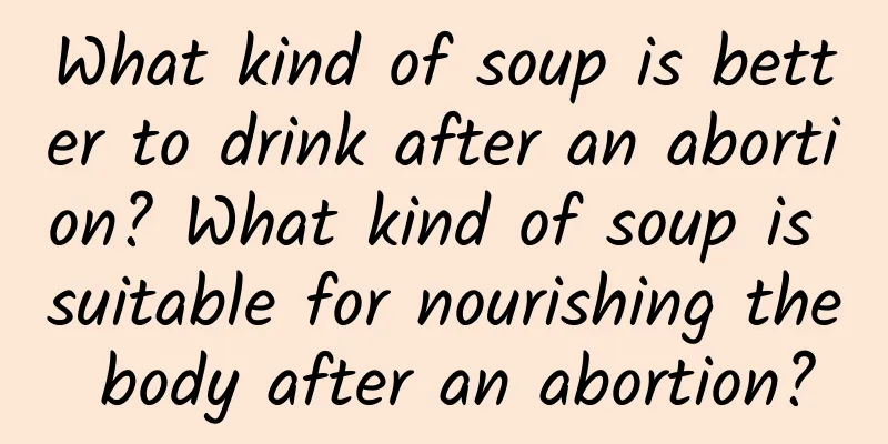 What kind of soup is better to drink after an abortion? What kind of soup is suitable for nourishing the body after an abortion?
