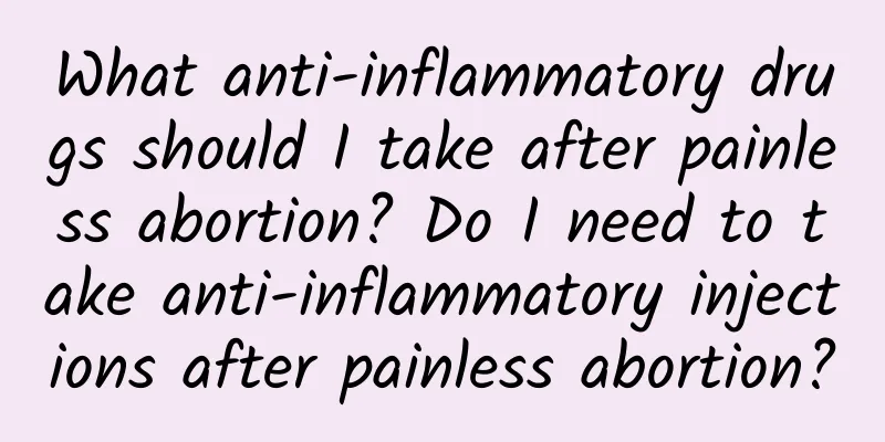 What anti-inflammatory drugs should I take after painless abortion? Do I need to take anti-inflammatory injections after painless abortion?