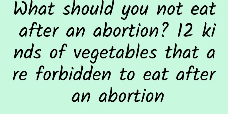 What should you not eat after an abortion? 12 kinds of vegetables that are forbidden to eat after an abortion