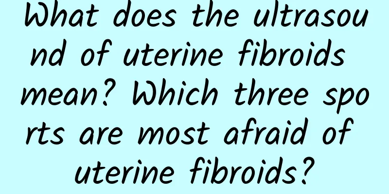 What does the ultrasound of uterine fibroids mean? Which three sports are most afraid of uterine fibroids?