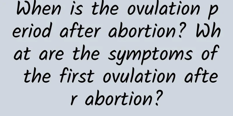 When is the ovulation period after abortion? What are the symptoms of the first ovulation after abortion?