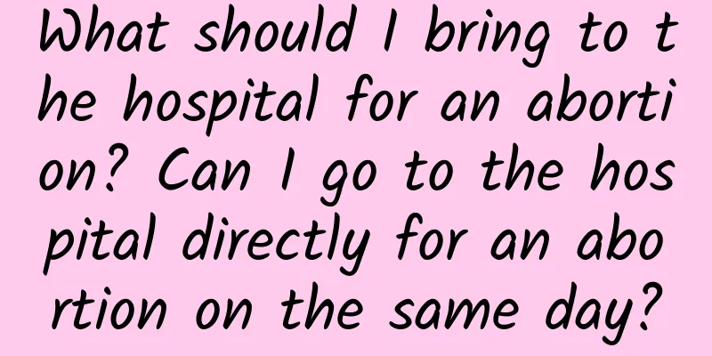 What should I bring to the hospital for an abortion? Can I go to the hospital directly for an abortion on the same day?
