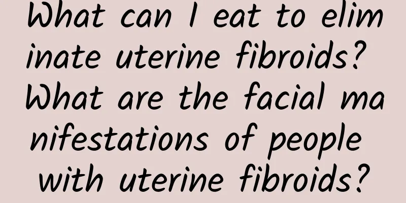 What can I eat to eliminate uterine fibroids? What are the facial manifestations of people with uterine fibroids?