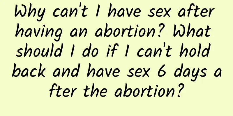 Why can't I have sex after having an abortion? What should I do if I can't hold back and have sex 6 days after the abortion?