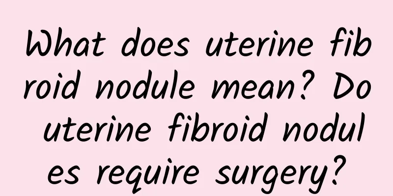 What does uterine fibroid nodule mean? Do uterine fibroid nodules require surgery?
