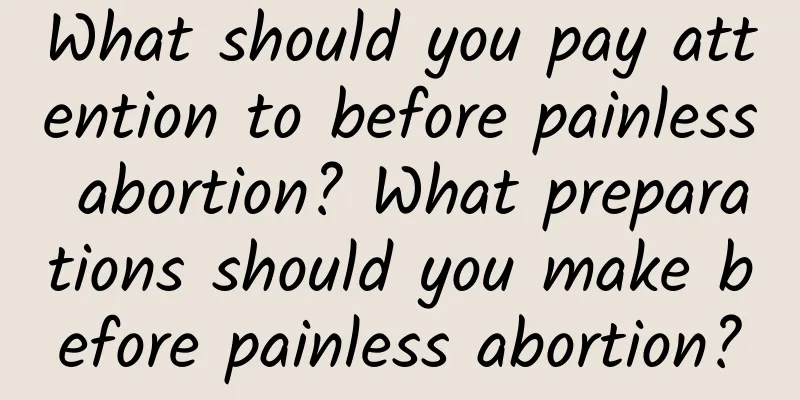 What should you pay attention to before painless abortion? What preparations should you make before painless abortion?