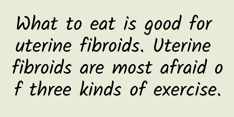 What to eat is good for uterine fibroids. Uterine fibroids are most afraid of three kinds of exercise.