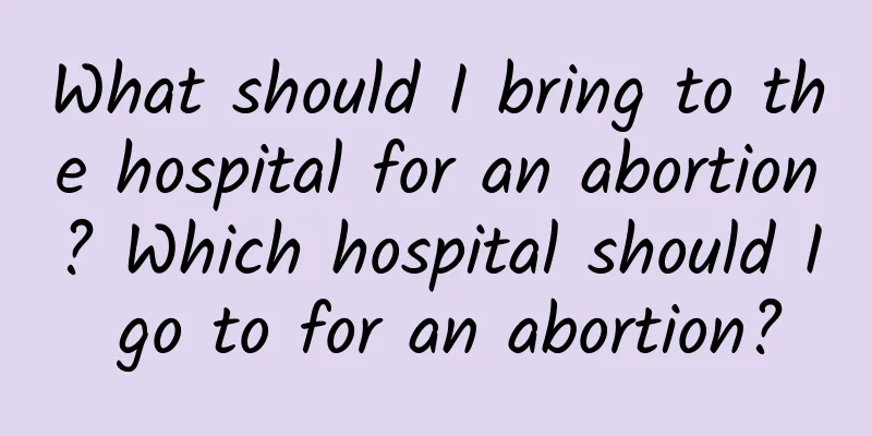What should I bring to the hospital for an abortion? Which hospital should I go to for an abortion?