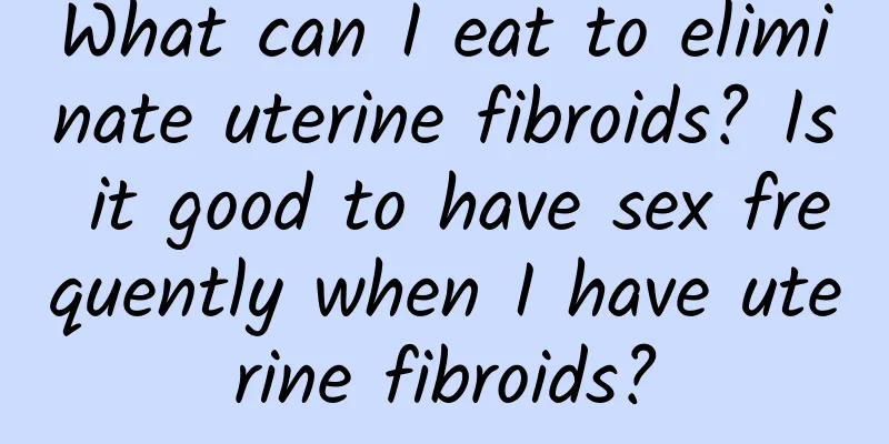 What can I eat to eliminate uterine fibroids? Is it good to have sex frequently when I have uterine fibroids?