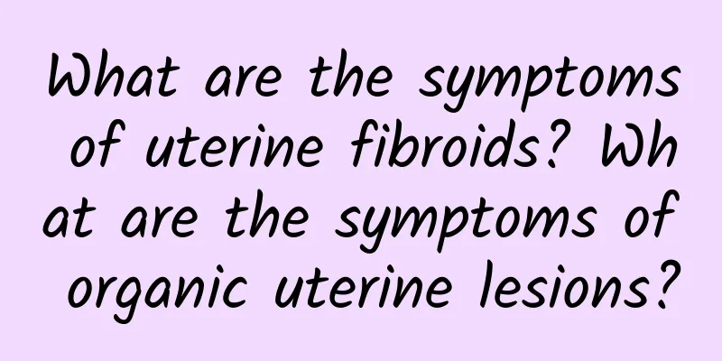 What are the symptoms of uterine fibroids? What are the symptoms of organic uterine lesions?