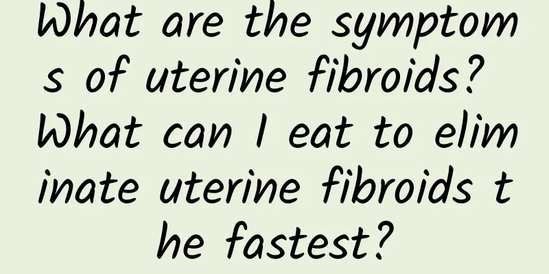 What are the symptoms of uterine fibroids? What can I eat to eliminate uterine fibroids the fastest?