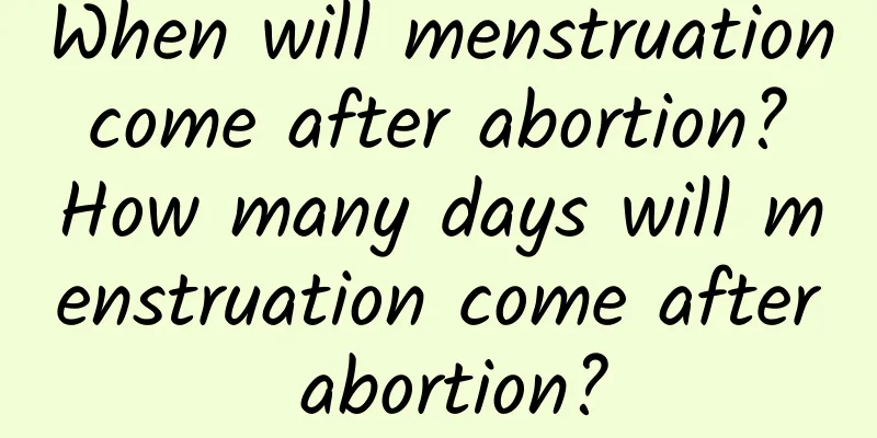 When will menstruation come after abortion? How many days will menstruation come after abortion?