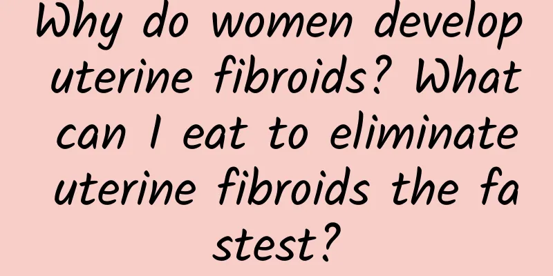 Why do women develop uterine fibroids? What can I eat to eliminate uterine fibroids the fastest?