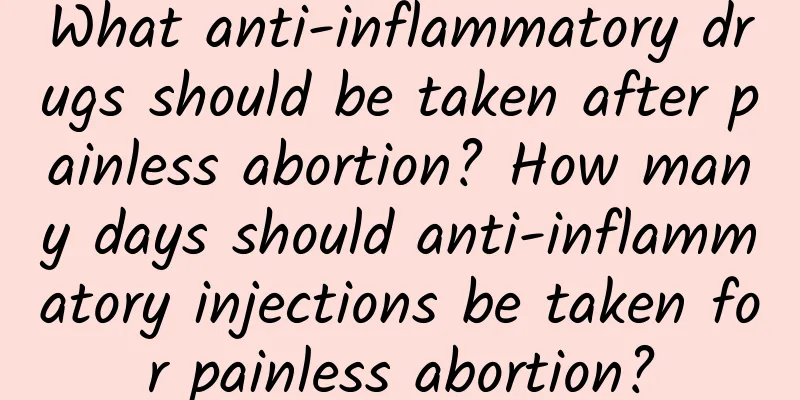 What anti-inflammatory drugs should be taken after painless abortion? How many days should anti-inflammatory injections be taken for painless abortion?