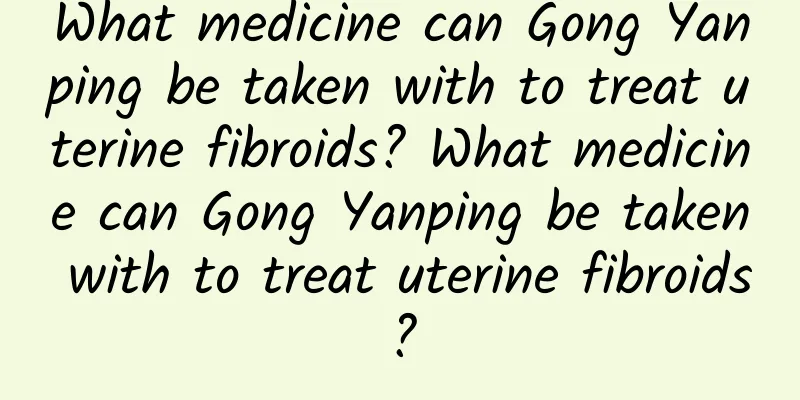 What medicine can Gong Yanping be taken with to treat uterine fibroids? What medicine can Gong Yanping be taken with to treat uterine fibroids?