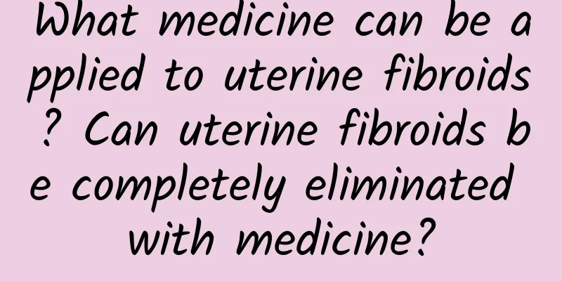 What medicine can be applied to uterine fibroids? Can uterine fibroids be completely eliminated with medicine?
