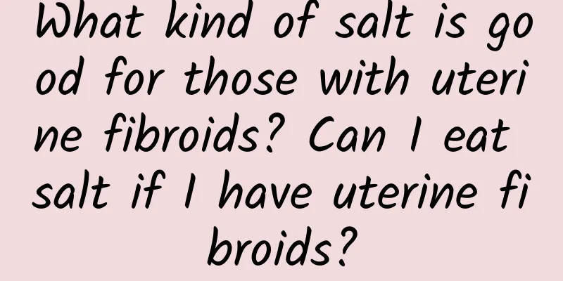 What kind of salt is good for those with uterine fibroids? Can I eat salt if I have uterine fibroids?