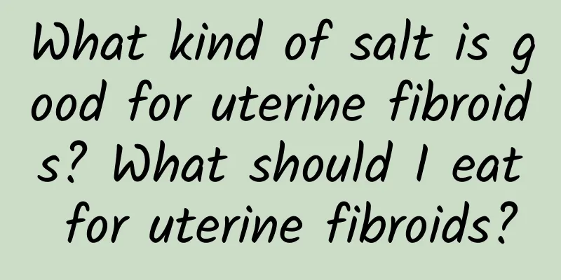 What kind of salt is good for uterine fibroids? What should I eat for uterine fibroids?