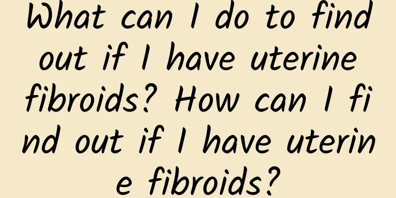 What can I do to find out if I have uterine fibroids? How can I find out if I have uterine fibroids?
