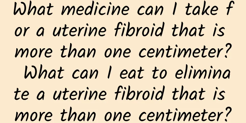 What medicine can I take for a uterine fibroid that is more than one centimeter? What can I eat to eliminate a uterine fibroid that is more than one centimeter?