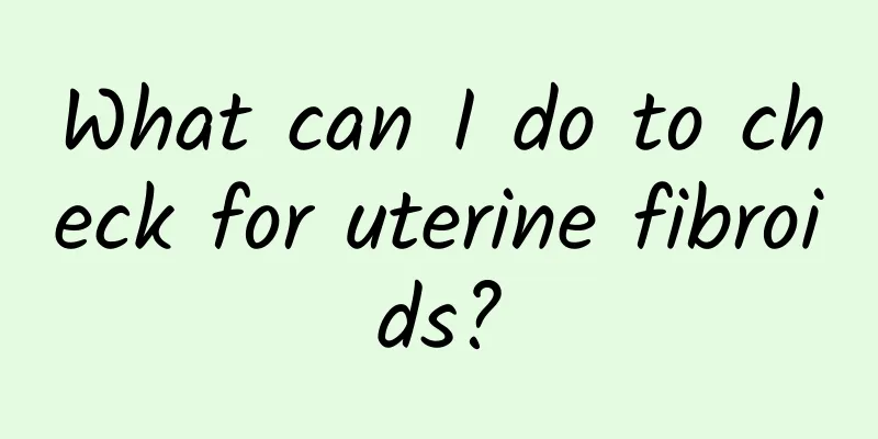 What can I do to check for uterine fibroids?