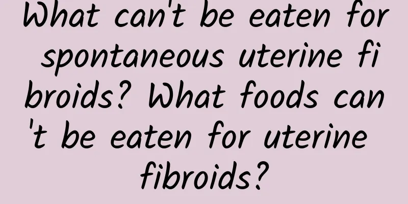 What can't be eaten for spontaneous uterine fibroids? What foods can't be eaten for uterine fibroids?