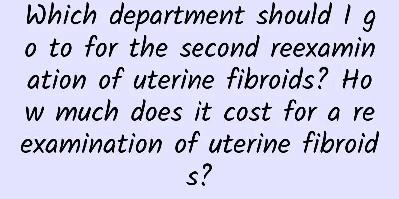 Which department should I go to for the second reexamination of uterine fibroids? How much does it cost for a reexamination of uterine fibroids?