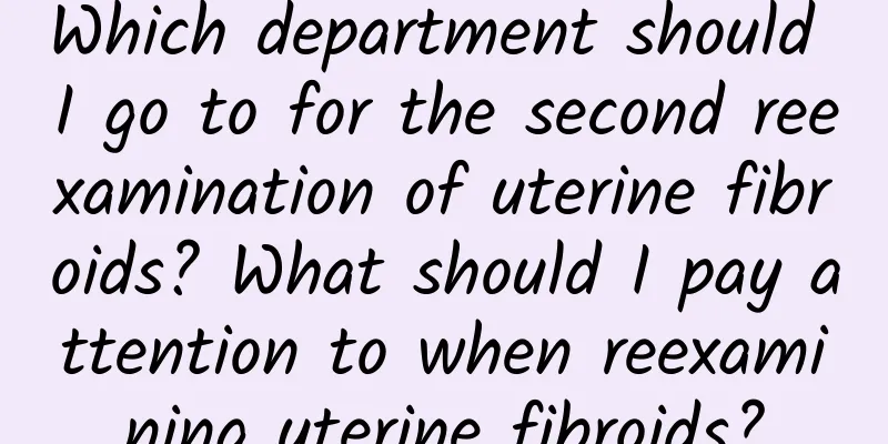 Which department should I go to for the second reexamination of uterine fibroids? What should I pay attention to when reexamining uterine fibroids?