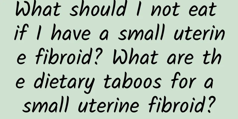What should I not eat if I have a small uterine fibroid? What are the dietary taboos for a small uterine fibroid?