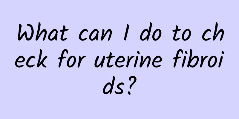 What can I do to check for uterine fibroids?