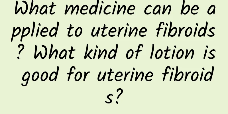 What medicine can be applied to uterine fibroids? What kind of lotion is good for uterine fibroids?