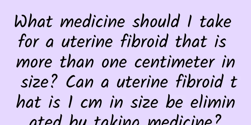 What medicine should I take for a uterine fibroid that is more than one centimeter in size? Can a uterine fibroid that is 1 cm in size be eliminated by taking medicine?
