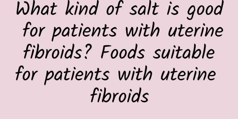 What kind of salt is good for patients with uterine fibroids? Foods suitable for patients with uterine fibroids