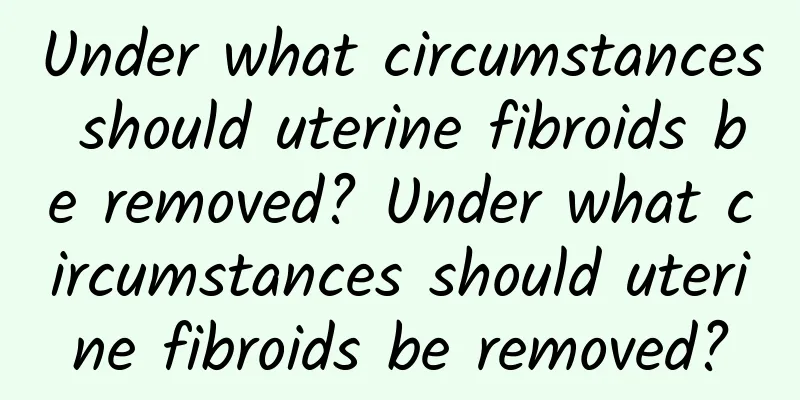 Under what circumstances should uterine fibroids be removed? Under what circumstances should uterine fibroids be removed?