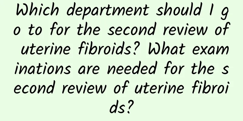 Which department should I go to for the second review of uterine fibroids? What examinations are needed for the second review of uterine fibroids?