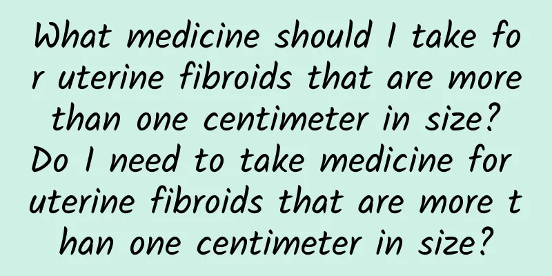 What medicine should I take for uterine fibroids that are more than one centimeter in size? Do I need to take medicine for uterine fibroids that are more than one centimeter in size?