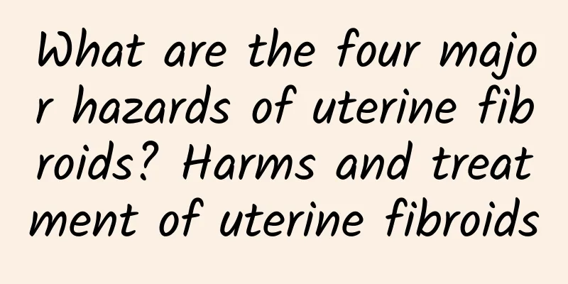 What are the four major hazards of uterine fibroids? Harms and treatment of uterine fibroids