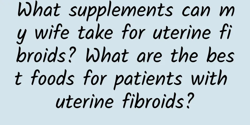 What supplements can my wife take for uterine fibroids? What are the best foods for patients with uterine fibroids?