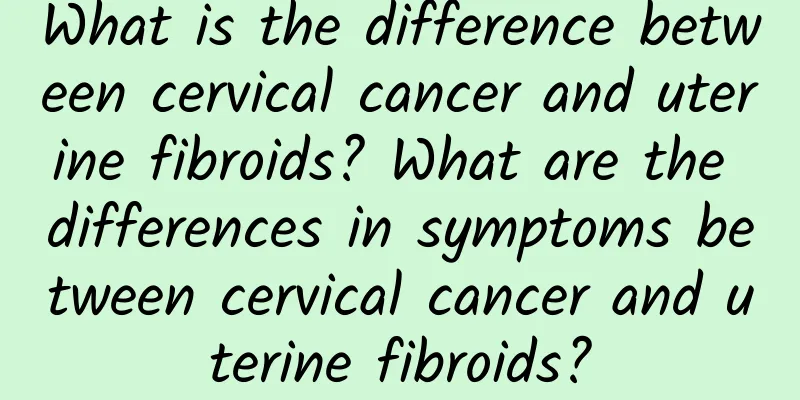 What is the difference between cervical cancer and uterine fibroids? What are the differences in symptoms between cervical cancer and uterine fibroids?
