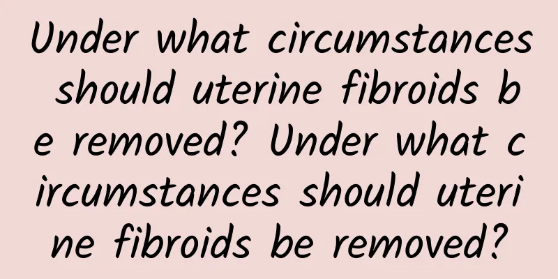 Under what circumstances should uterine fibroids be removed? Under what circumstances should uterine fibroids be removed?