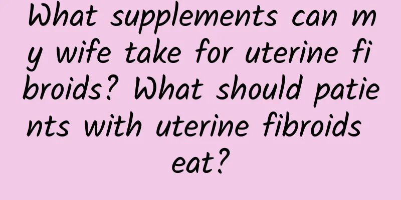 What supplements can my wife take for uterine fibroids? What should patients with uterine fibroids eat?