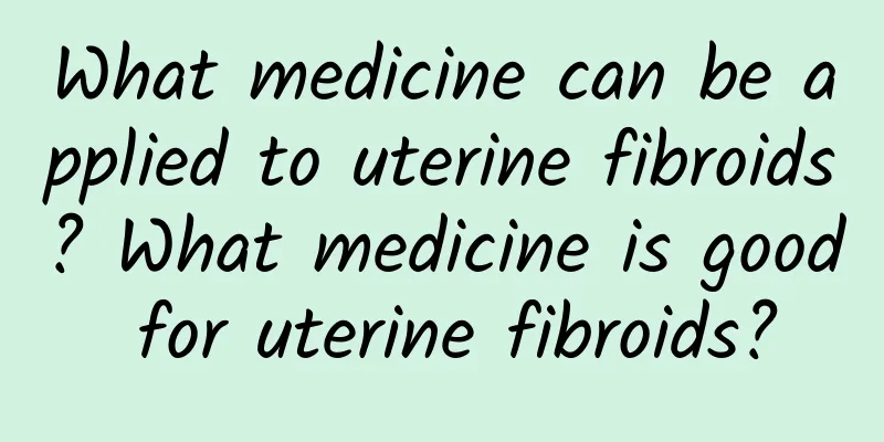 What medicine can be applied to uterine fibroids? What medicine is good for uterine fibroids?
