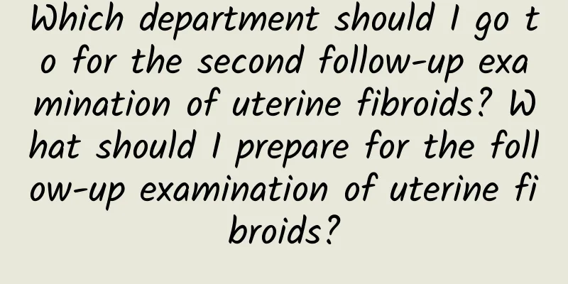 Which department should I go to for the second follow-up examination of uterine fibroids? What should I prepare for the follow-up examination of uterine fibroids?