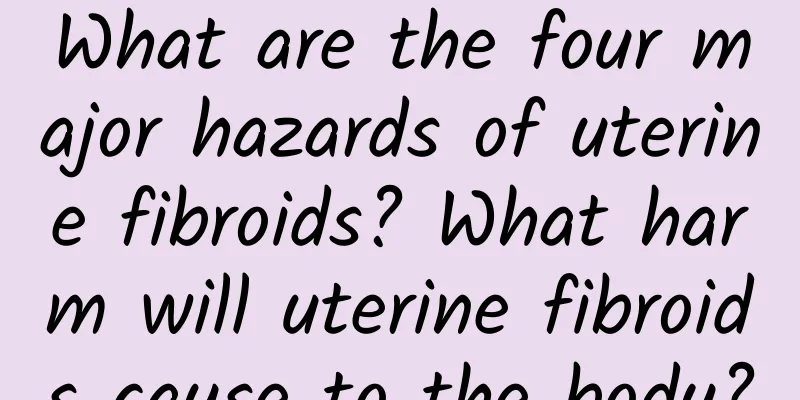 What are the four major hazards of uterine fibroids? What harm will uterine fibroids cause to the body?