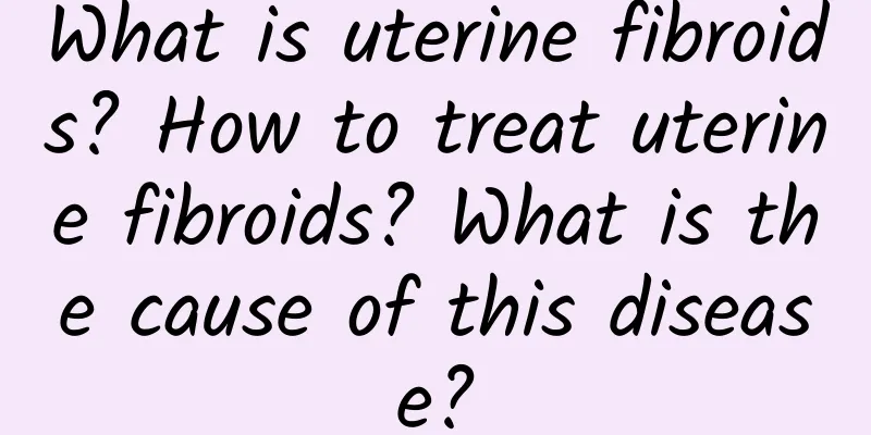 What is uterine fibroids? How to treat uterine fibroids? What is the cause of this disease?