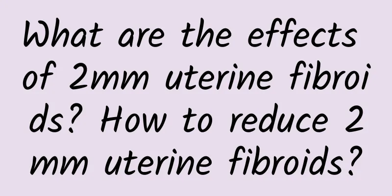 What are the effects of 2mm uterine fibroids? How to reduce 2mm uterine fibroids?