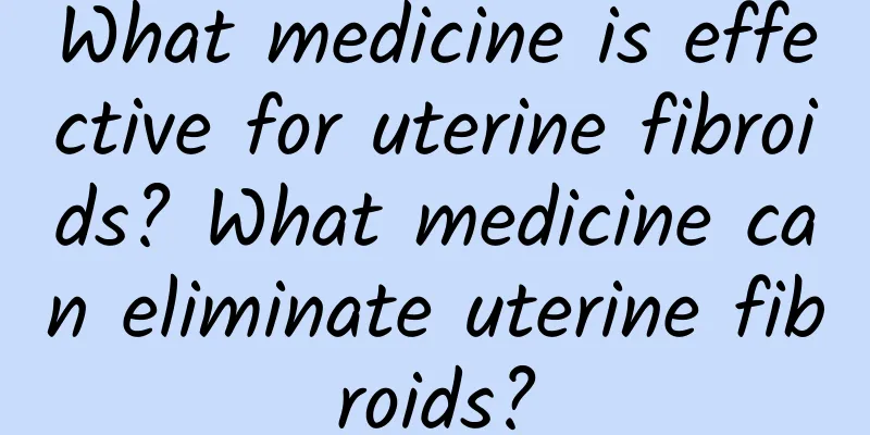 What medicine is effective for uterine fibroids? What medicine can eliminate uterine fibroids?