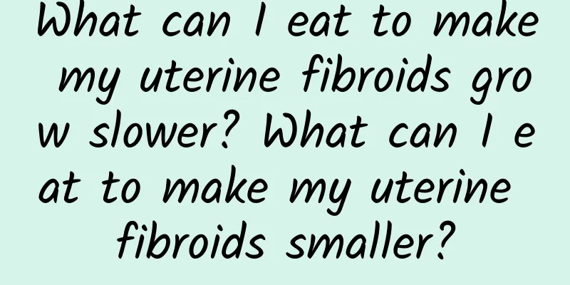 What can I eat to make my uterine fibroids grow slower? What can I eat to make my uterine fibroids smaller?