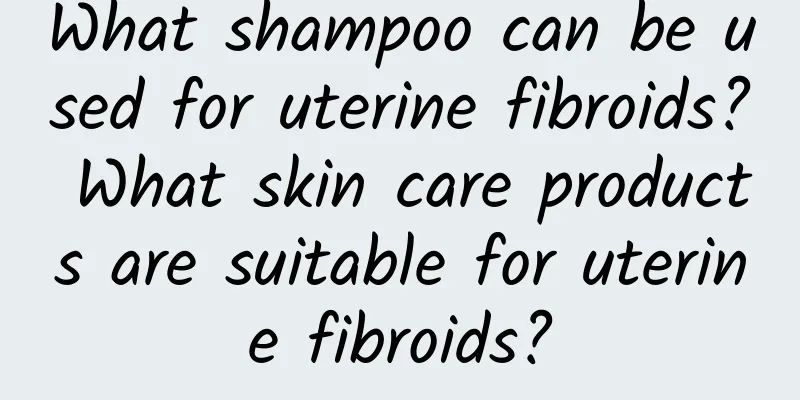What shampoo can be used for uterine fibroids? What skin care products are suitable for uterine fibroids?
